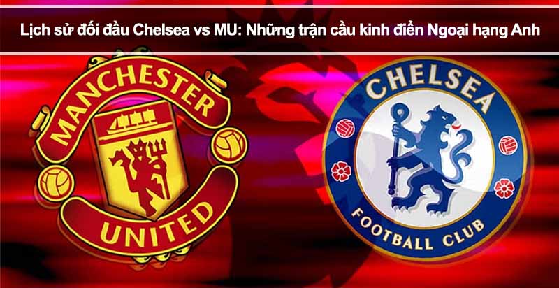 Chelsea vs Manchester United: Cuộc đối đầu kinh điển (Xem lại lịch sử!)